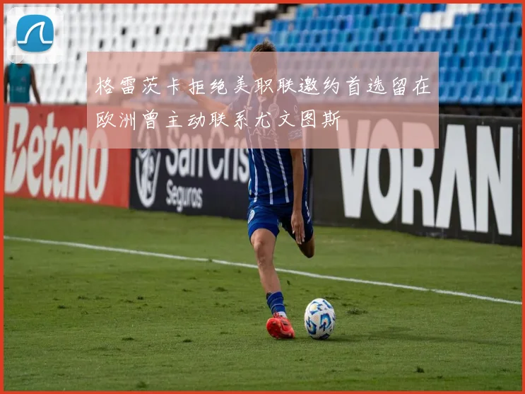 格雷茨卡拒绝美职联邀约首选留在欧洲曾主动联系尤文图斯