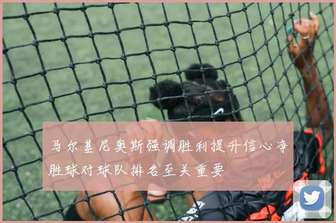 马尔基尼奥斯强调胜利提升信心净胜球对球队排名至关重要