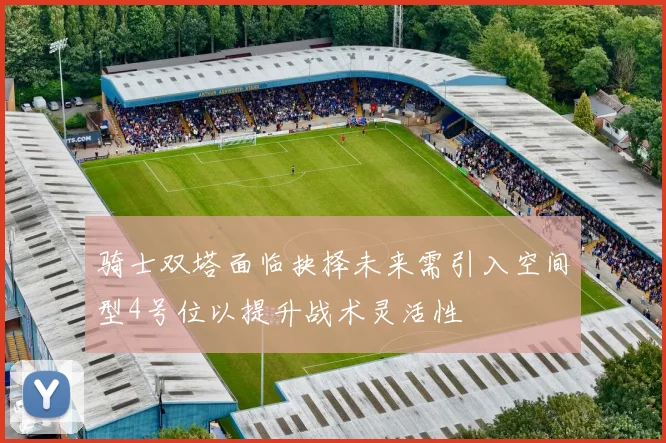 骑士双塔面临抉择未来需引入空间型4号位以提升战术灵活性