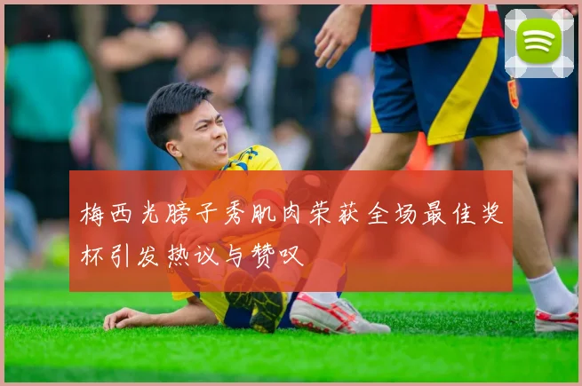 梅西光膀子秀肌肉荣获全场最佳奖杯引发热议与赞叹
