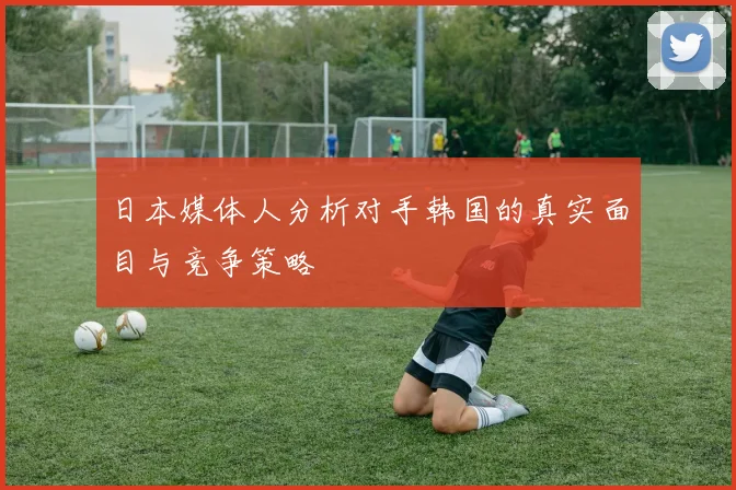 日本媒体人分析对手韩国的真实面目与竞争策略