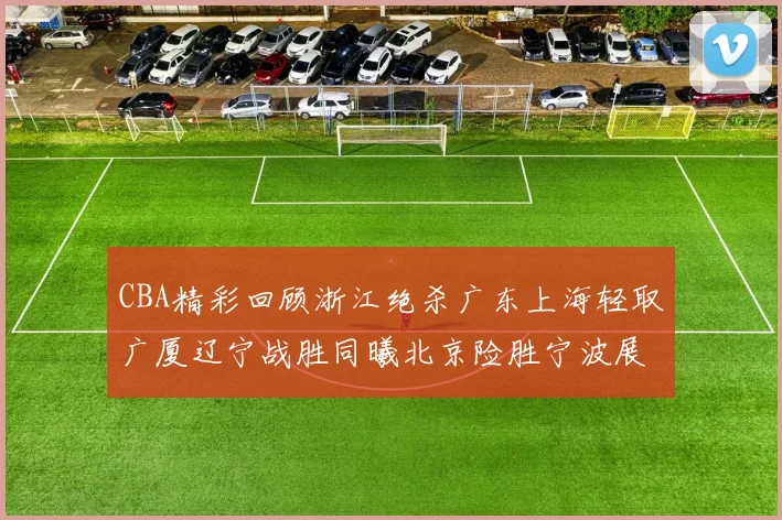 CBA精彩回顾浙江绝杀广东上海轻取广厦辽宁战胜同曦北京险胜宁波展现强队风采