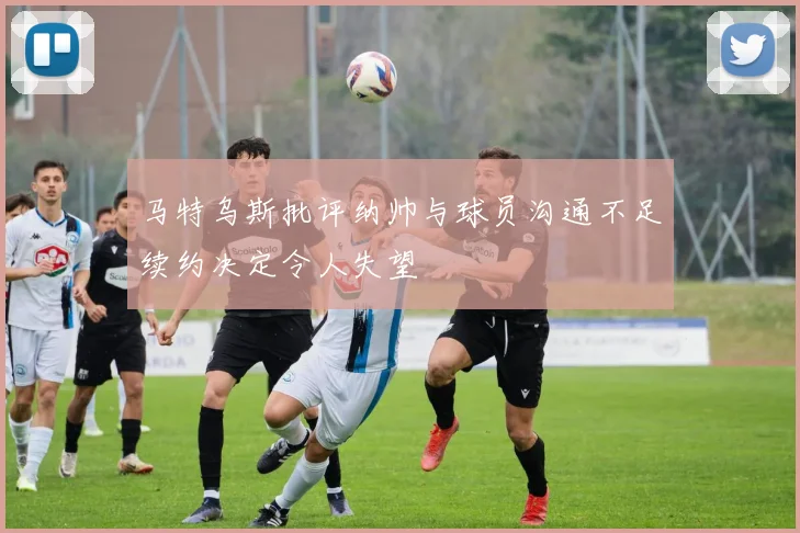马特乌斯批评纳帅与球员沟通不足续约决定令人失望