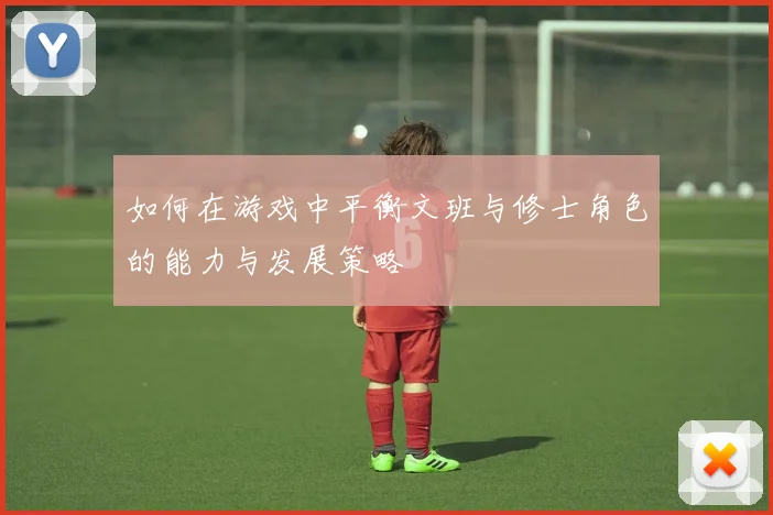 如何在游戏中平衡文班与修士角色的能力与发展策略