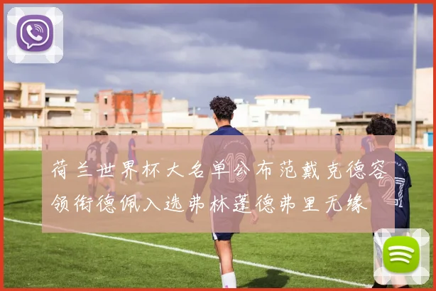 荷兰世界杯大名单公布范戴克德容领衔德佩入选弗林蓬德弗里无缘