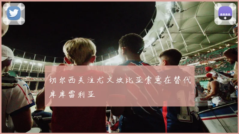 切尔西关注尤文坎比亚索意在替代库库雷利亚