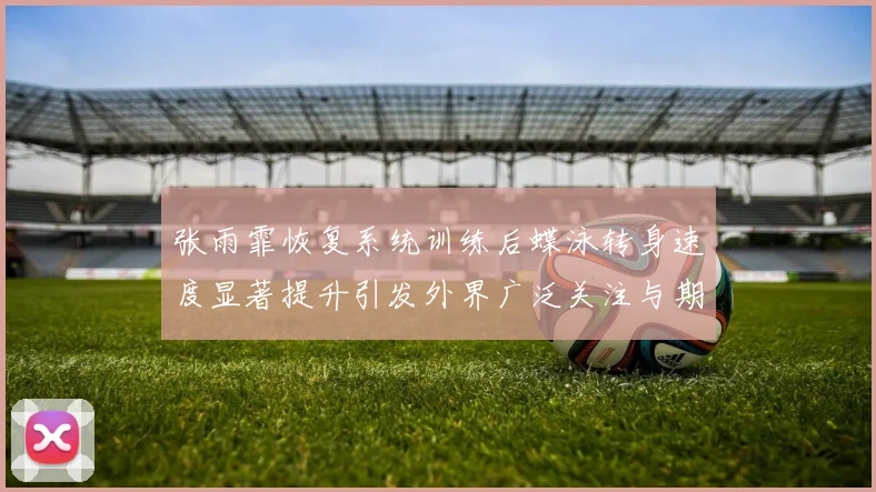 张雨霏恢复系统训练后蝶泳转身速度显著提升引发外界广泛关注与期待