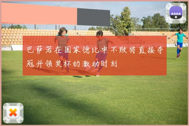 巴萨若在国家德比中不败将直接夺冠并领奖杯的激动时刻