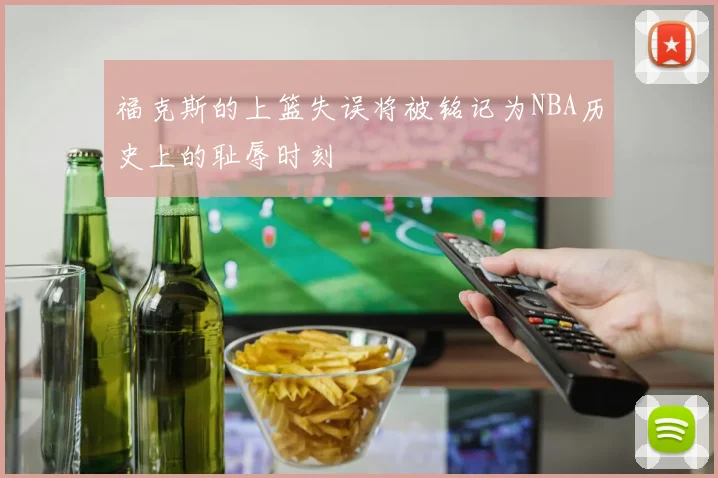 福克斯的上篮失误将被铭记为NBA历史上的耻辱时刻