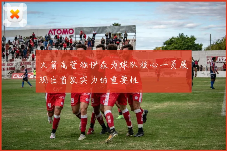 火箭高管称伊森为球队核心一员展现出首发实力的重要性