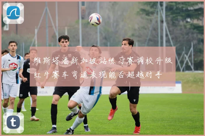 维斯塔潘新加坡站练习赛调校升级红牛赛车弯道表现能否超越对手