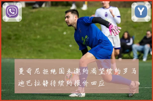 曼奇尼拒绝国米邀约渴望续约罗马迪巴拉静待续约报价回应