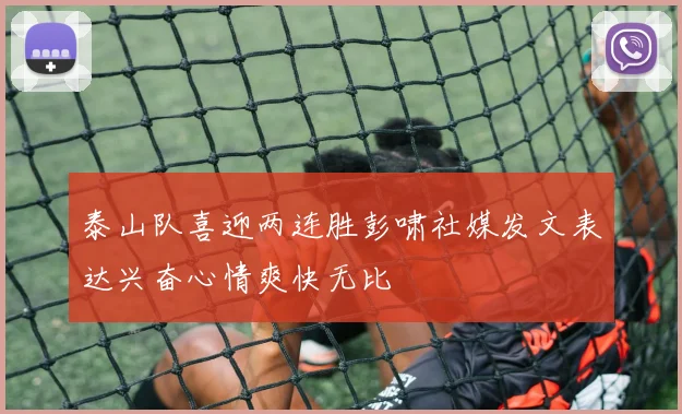 泰山队喜迎两连胜彭啸社媒发文表达兴奋心情爽快无比