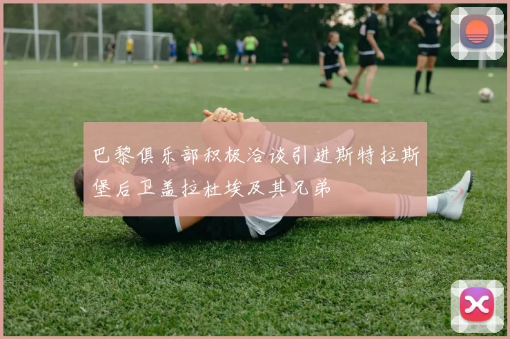 巴黎俱乐部积极洽谈引进斯特拉斯堡后卫盖拉杜埃及其兄弟