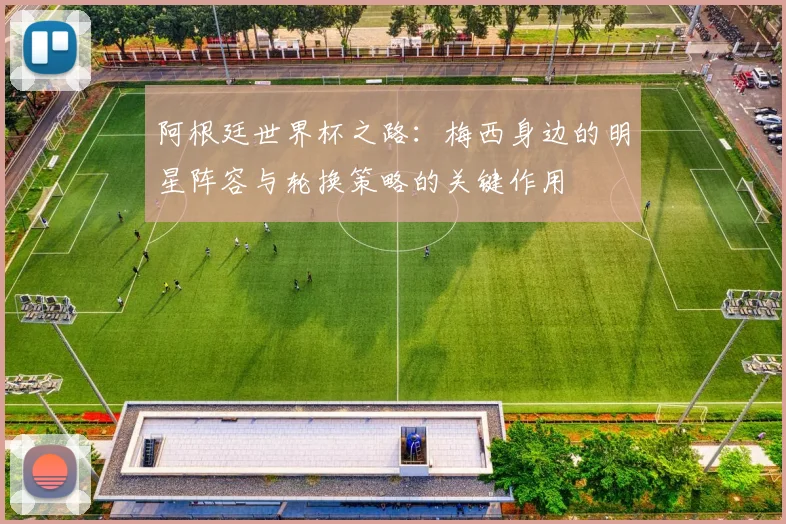阿根廷世界杯之路：梅西身边的明星阵容与轮换策略的关键作用