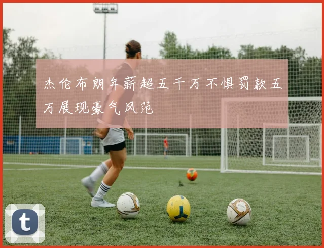 杰伦布朗年薪超五千万不惧罚款五万展现豪气风范