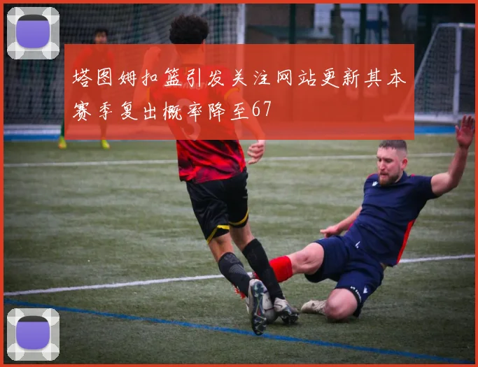 塔图姆扣篮引发关注网站更新其本赛季复出概率降至67