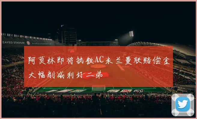 阿莫林即将执教AC米兰曼联赔偿金大幅削减利好二弟