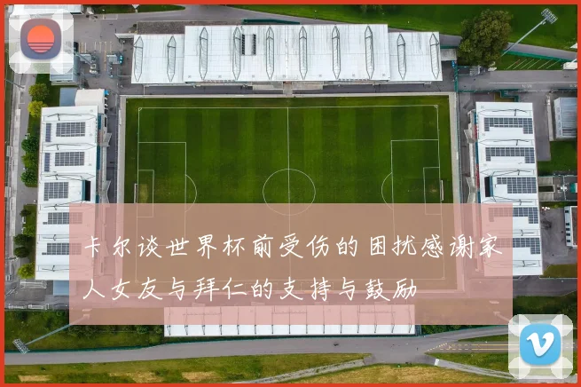 卡尔谈世界杯前受伤的困扰感谢家人女友与拜仁的支持与鼓励