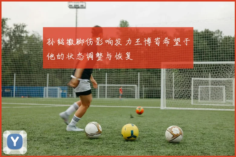 孙铭徽脚伤影响发力王博寄希望于他的状态调整与恢复