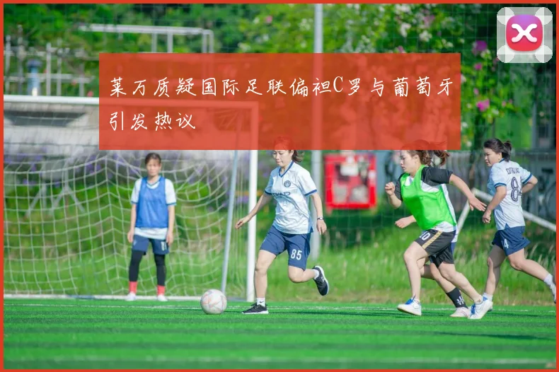莱万质疑国际足联偏袒C罗与葡萄牙引发热议