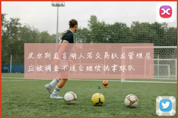 皮尔斯直言湖人若交易狄龙管理层应被调查不适合继续执掌球队