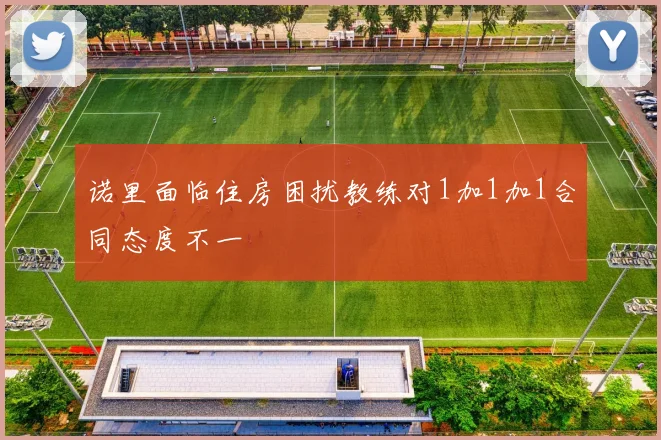 诺里面临住房困扰教练对1加1加1合同态度不一