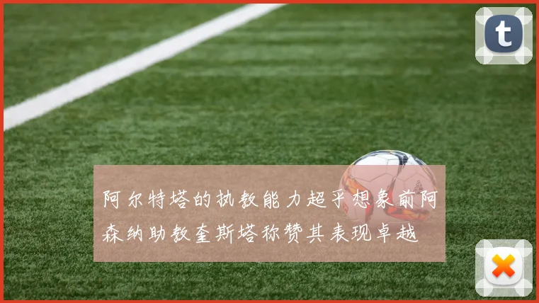 阿尔特塔的执教能力超乎想象前阿森纳助教奎斯塔称赞其表现卓越