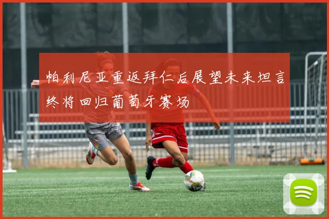 帕利尼亚重返拜仁后展望未来坦言终将回归葡萄牙赛场