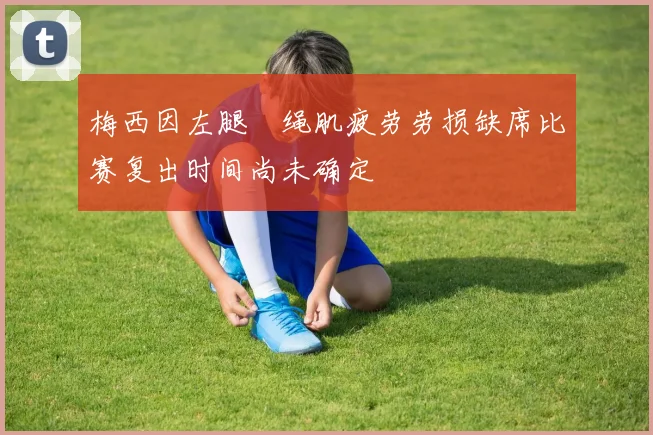 梅西因左腿腘绳肌疲劳劳损缺席比赛复出时间尚未确定