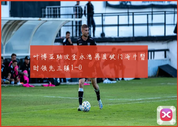 叶博亚助攻金永浩再度破门海牛暂时领先三镇1-0