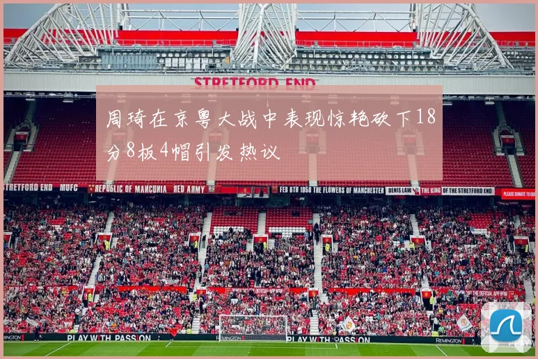 周琦在京粤大战中表现惊艳砍下18分8板4帽引发热议