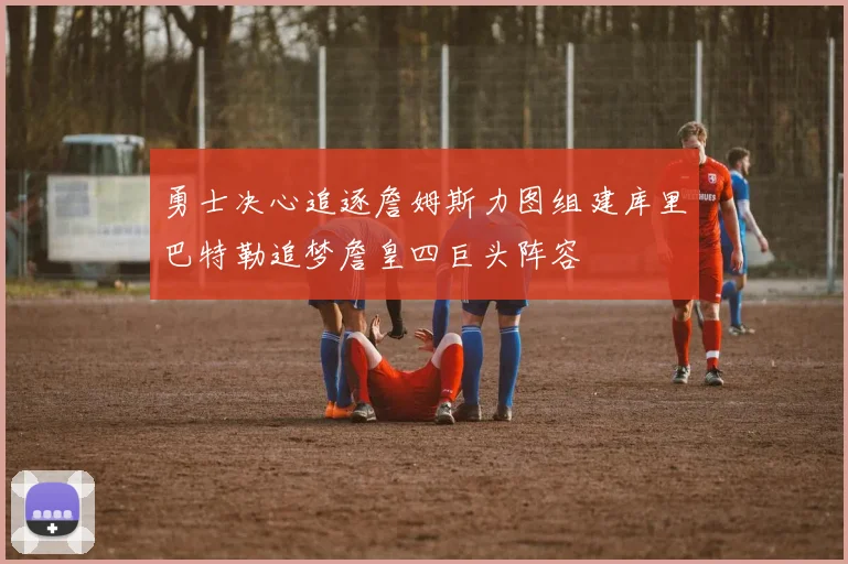 勇士决心追逐詹姆斯力图组建库里巴特勒追梦詹皇四巨头阵容