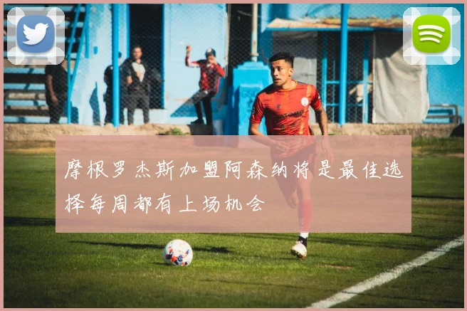 摩根罗杰斯加盟阿森纳将是最佳选择每周都有上场机会