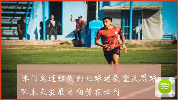 津门虎连续失利让球迷失望反思球队未来发展方向势在必行
