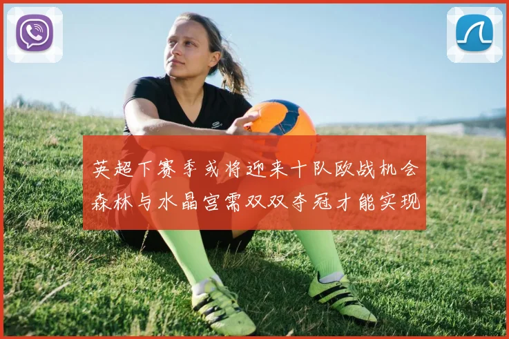 英超下赛季或将迎来十队欧战机会森林与水晶宫需双双夺冠才能实现