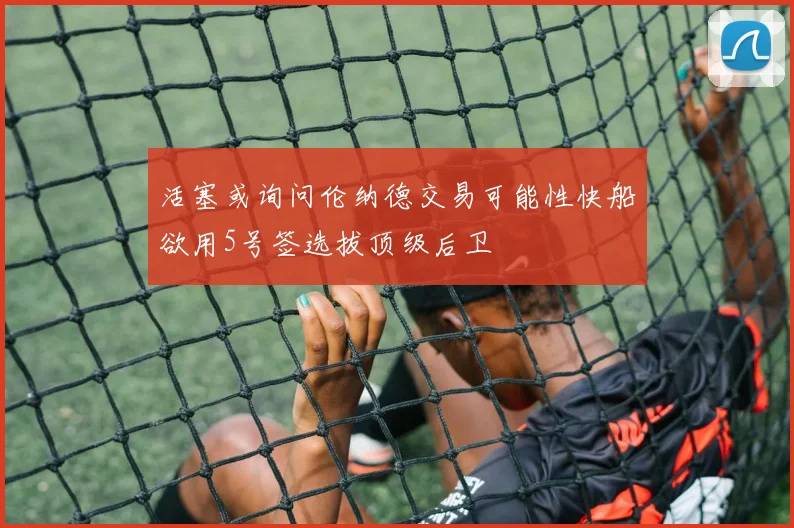 活塞或询问伦纳德交易可能性快船欲用5号签选拔顶级后卫