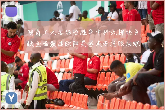 湖南工大客场险胜华中科大柳锐贡献全面数据欧阳昊睿表现抢眼助球队取胜