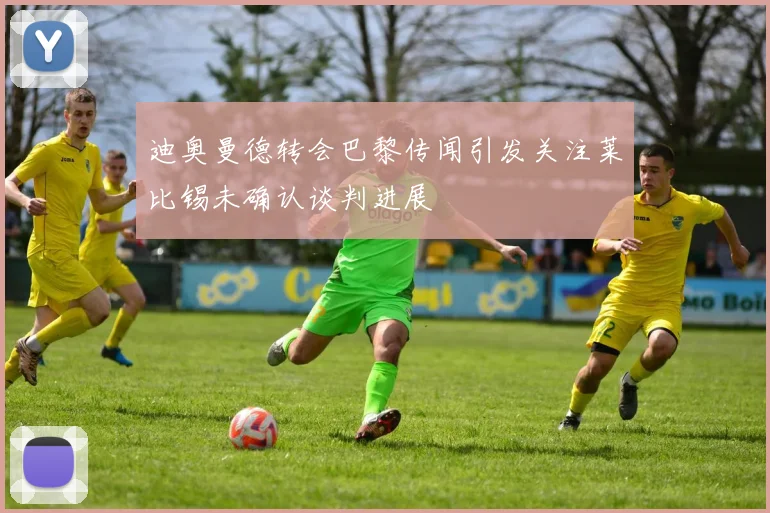迪奥曼德转会巴黎传闻引发关注莱比锡未确认谈判进展