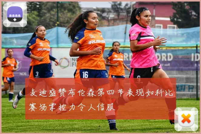 麦迪盛赞布伦森第四节表现如科比赛场掌控力令人信服