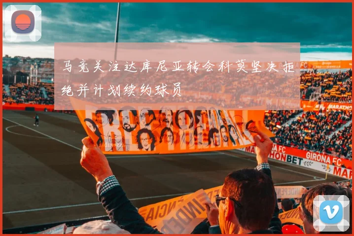 马竞关注达库尼亚转会科莫坚决拒绝并计划续约球员