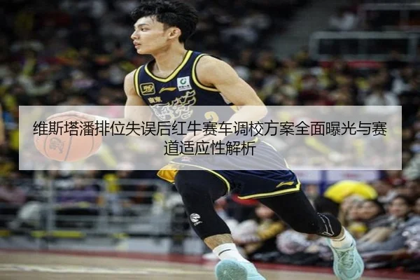 维斯塔潘排位失误后红牛赛车调校方案全面曝光与赛道适应性解析